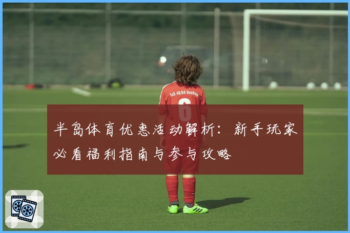 半岛体育优惠活动解析:新手玩家必看福利指南与参与攻略