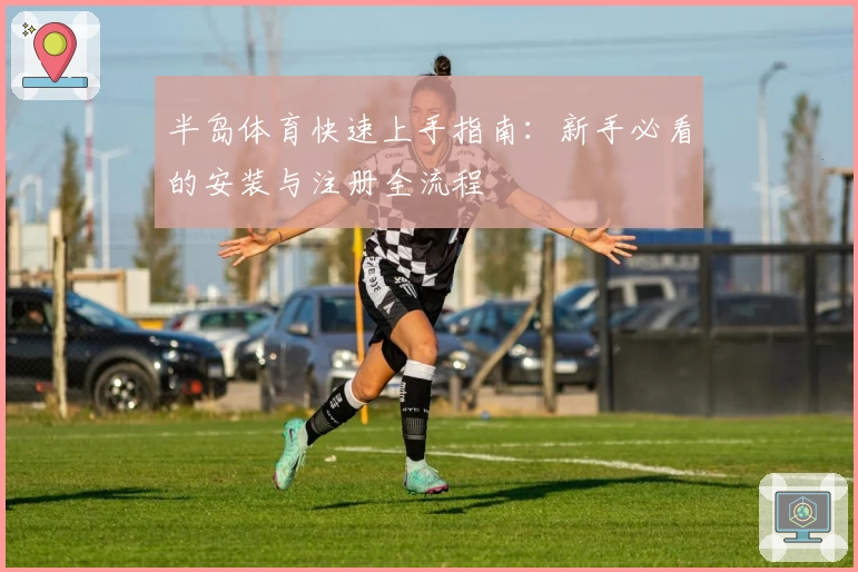 半岛体育快速上手指南：新手必看的安装与注册全流程