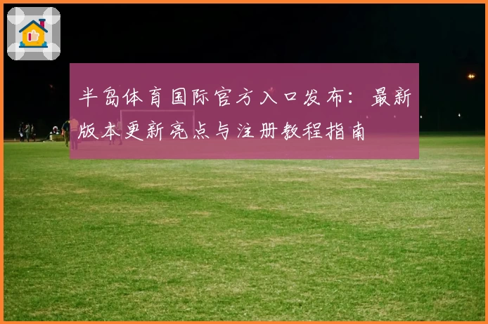 半岛体育国际官方入口发布：最新版本更新亮点与注册教程指南