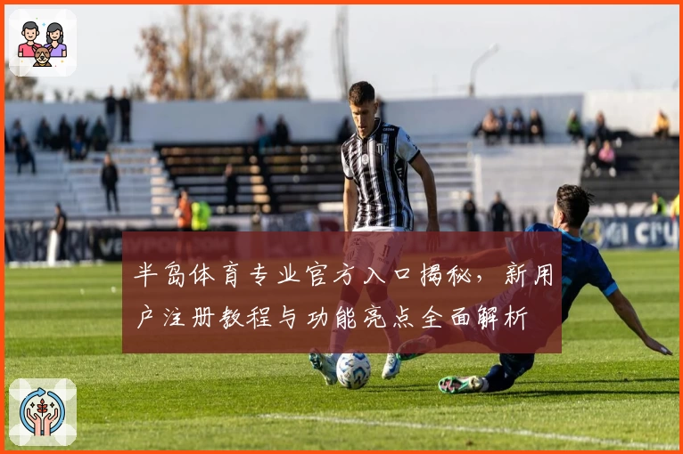 半岛体育专业官方入口揭秘，新用户注册教程与功能亮点全面解析