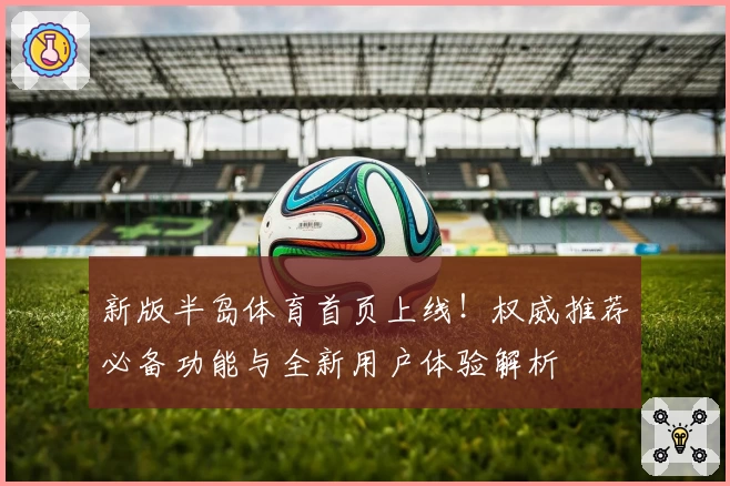 新版半岛体育首页上线！权威推荐必备功能与全新用户体验解析