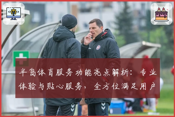 半岛体育服务功能亮点解析:专业体验与贴心服务,全方位满足用户需求