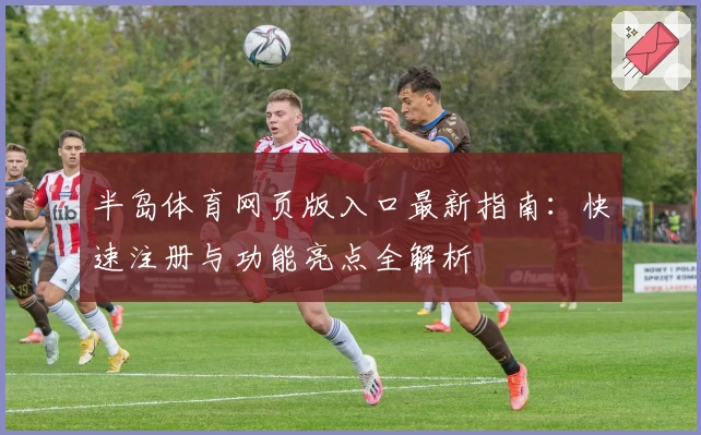 半岛体育网页版入口最新指南：快速注册与功能亮点全解析