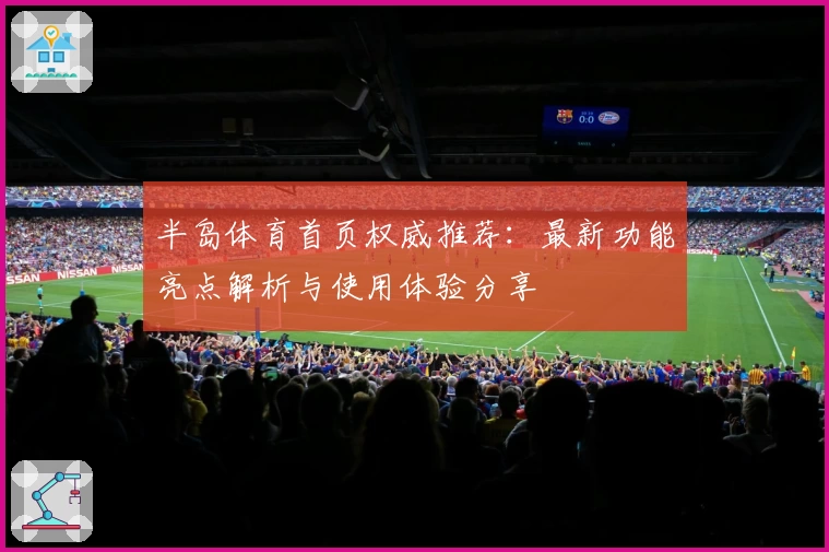 半岛体育首页权威推荐：最新功能亮点解析与使用体验分享