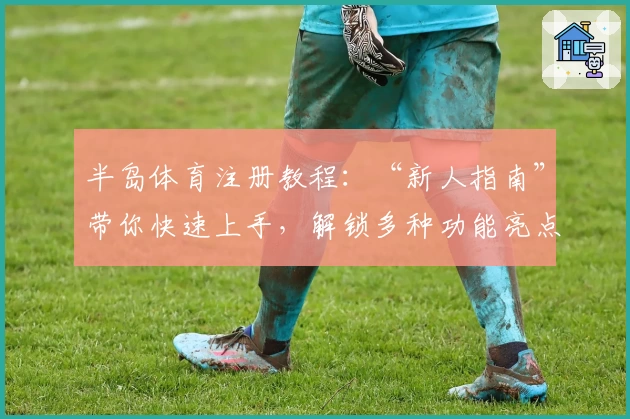 半岛体育注册教程：“新人指南”带你快速上手，解锁多种功能亮点