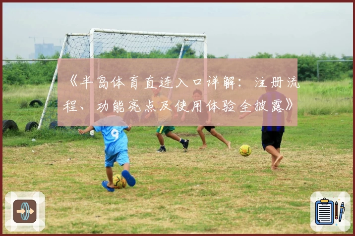 《半岛体育直连入口详解：注册流程、功能亮点及使用体验全披露》