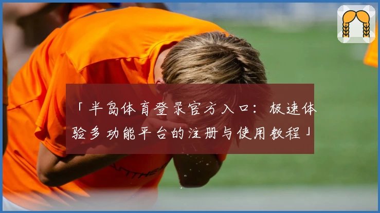 「半岛体育登录官方入口:极速体验多功能平台的注册与使用教程」
