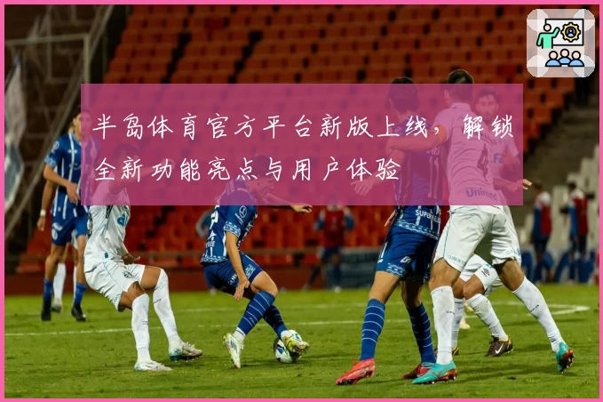 半岛体育官方平台新版上线，解锁全新功能亮点与用户体验