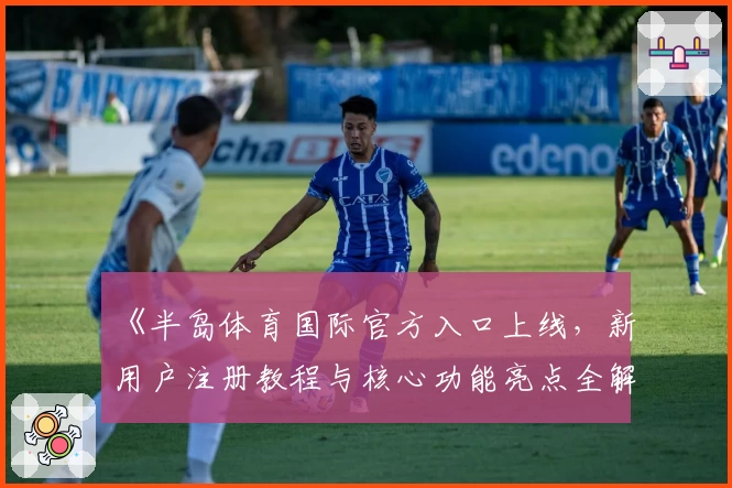 《半岛体育国际官方入口上线,新用户注册教程与核心功能亮点全解析》