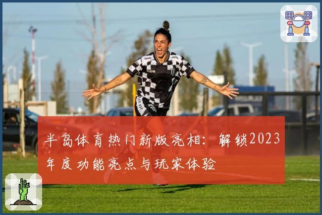 半岛体育热门新版亮相：解锁2023年度功能亮点与玩家体验