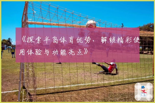 《探索半岛体育优势,解锁精彩使用体验与功能亮点》
