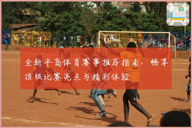 全新半岛体育赛事推荐指南，畅享顶级比赛亮点与精彩体验
