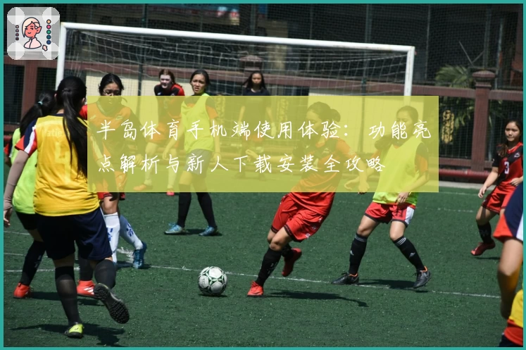 半岛体育手机端使用体验:功能亮点解析与新人下载安装全攻略