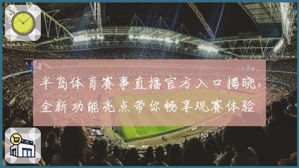 半岛体育赛事直播官方入口揭晓，全新功能亮点带你畅享观赛体验