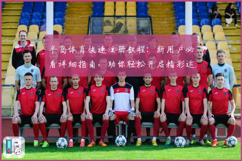 半岛体育快速注册教程:新用户必看详细指南,助你轻松开启精彩运动之旅