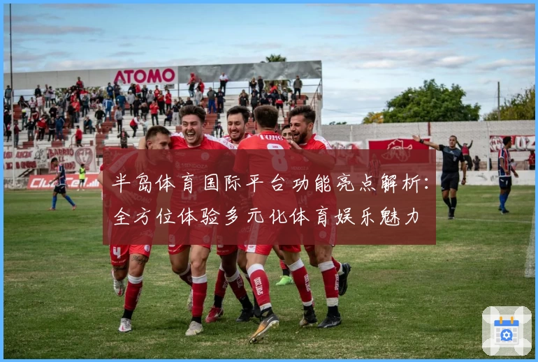 半岛体育国际平台功能亮点解析：全方位体验多元化体育娱乐魅力