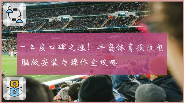 - 年度口碑之选！半岛体育投注电脑版安装与操作全攻略