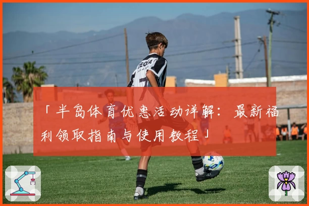 「半岛体育优惠活动详解：最新福利领取指南与使用教程」