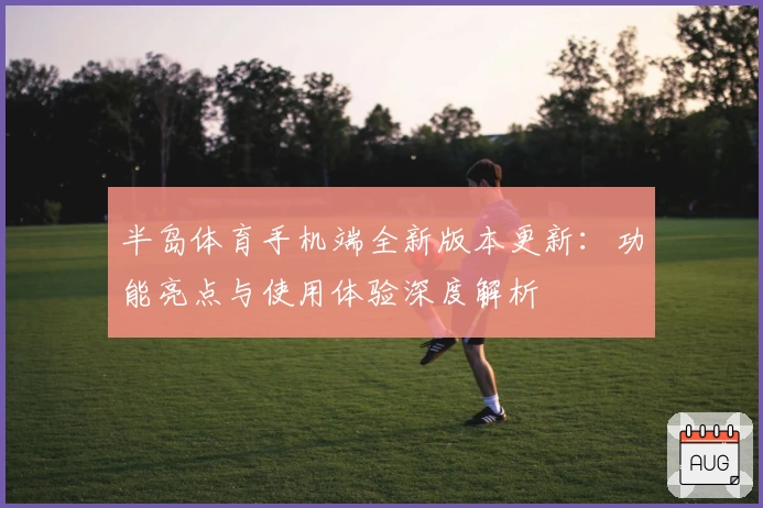 半岛体育手机端全新版本更新：功能亮点与使用体验深度解析