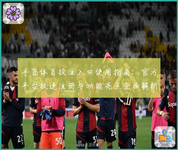 半岛体育投注入口使用指南：官方平台极速注册与功能亮点全面解析