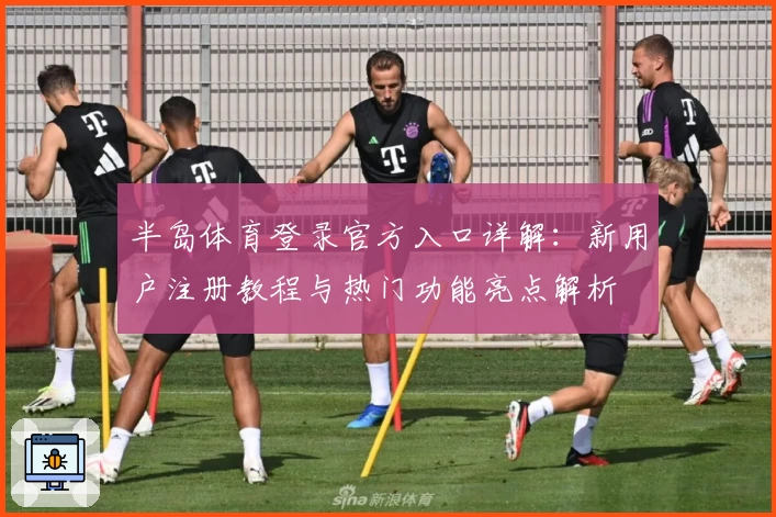 半岛体育登录官方入口详解:新用户注册教程与热门功能亮点解析