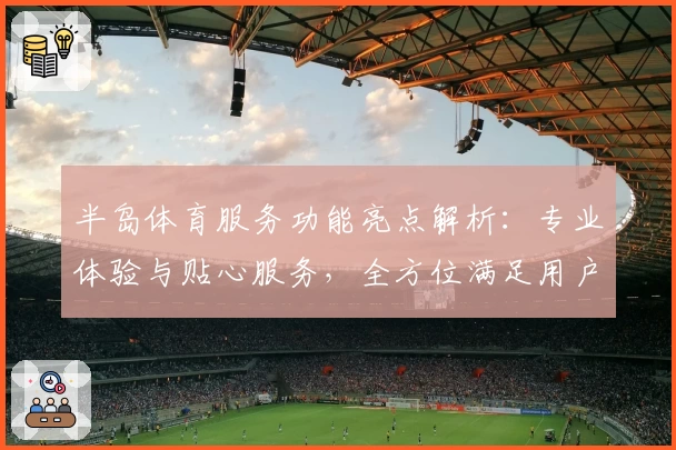 半岛体育服务功能亮点解析:专业体验与贴心服务,全方位满足用户需求