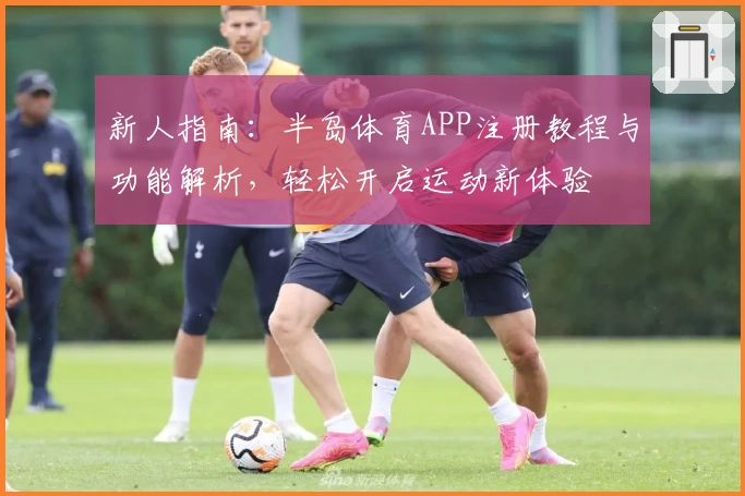新人指南：半岛体育APP注册教程与功能解析，轻松开启运动新体验
