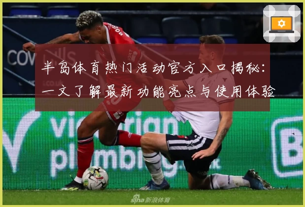 半岛体育热门活动官方入口揭秘：一文了解最新功能亮点与使用体验