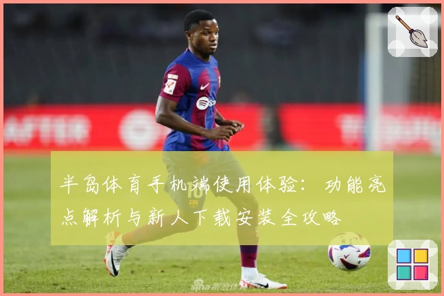 半岛体育手机端使用体验:功能亮点解析与新人下载安装全攻略