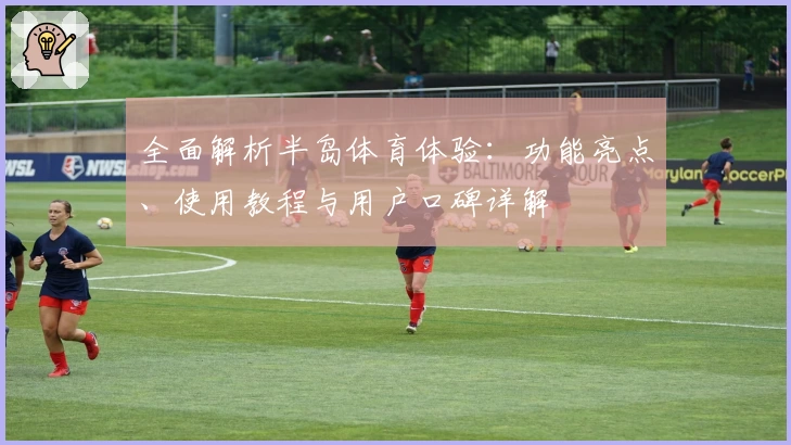 全面解析半岛体育体验：功能亮点、使用教程与用户口碑详解