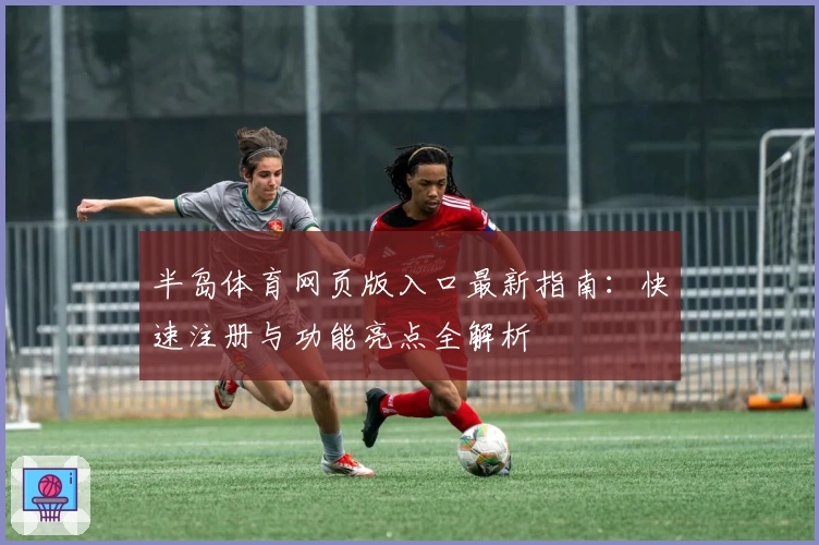 半岛体育网页版入口最新指南：快速注册与功能亮点全解析