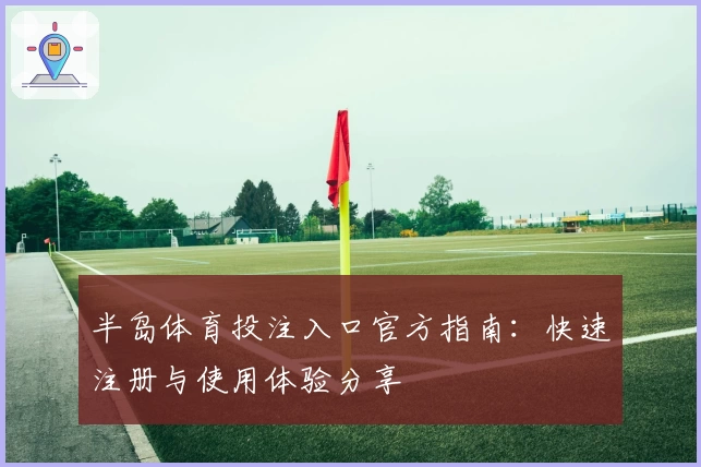 半岛体育投注入口官方指南：快速注册与使用体验分享