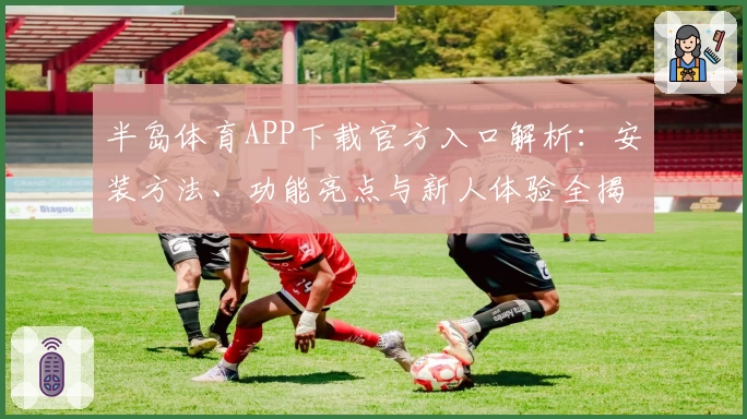 半岛体育APP下载官方入口解析：安装方法、功能亮点与新人体验全揭秘