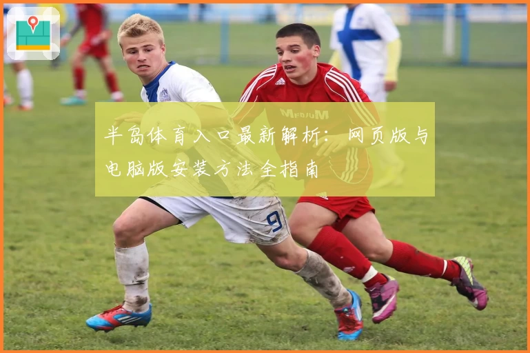 半岛体育入口最新解析：网页版与电脑版安装方法全指南