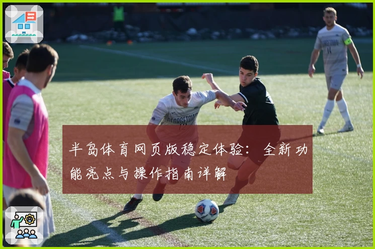 半岛体育网页版稳定体验：全新功能亮点与操作指南详解