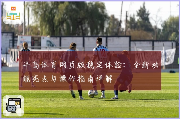 半岛体育网页版稳定体验：全新功能亮点与操作指南详解