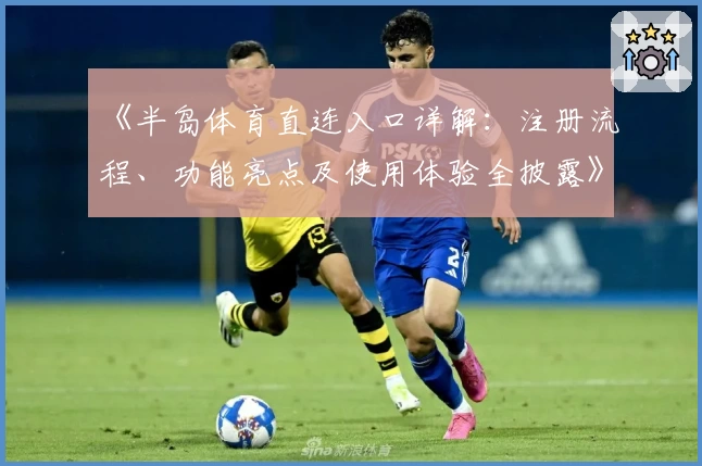 《半岛体育直连入口详解：注册流程、功能亮点及使用体验全披露》