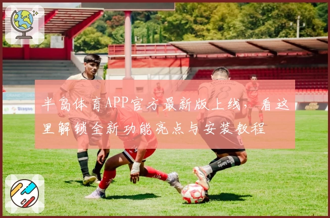 半岛体育APP官方最新版上线，看这里解锁全新功能亮点与安装教程
