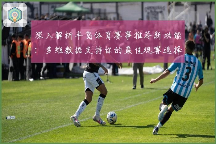 深入解析半岛体育赛事推荐新功能：多维数据支持你的最佳观赛选择