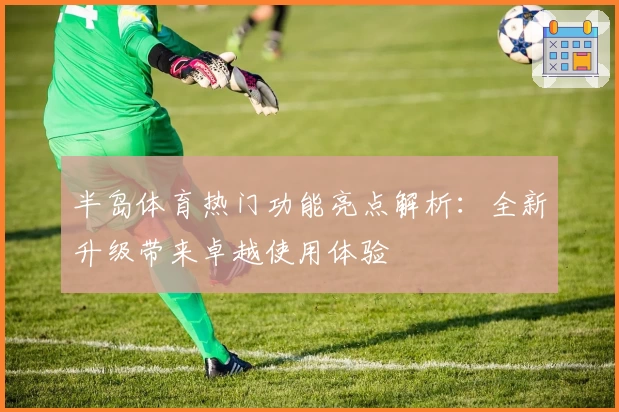 半岛体育热门功能亮点解析：全新升级带来卓越使用体验