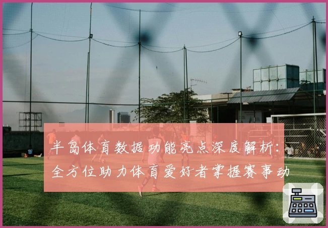 半岛体育数据功能亮点深度解析：全方位助力体育爱好者掌握赛事动态