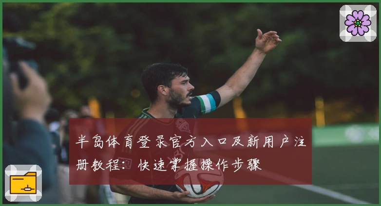 半岛体育登录官方入口及新用户注册教程：快速掌握操作步骤
