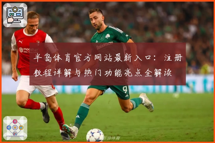 半岛体育官方网站最新入口：注册教程详解与热门功能亮点全解读