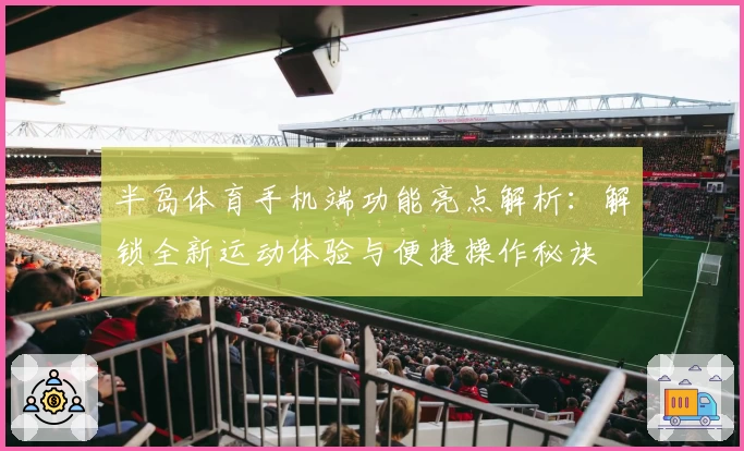 半岛体育手机端功能亮点解析：解锁全新运动体验与便捷操作秘诀