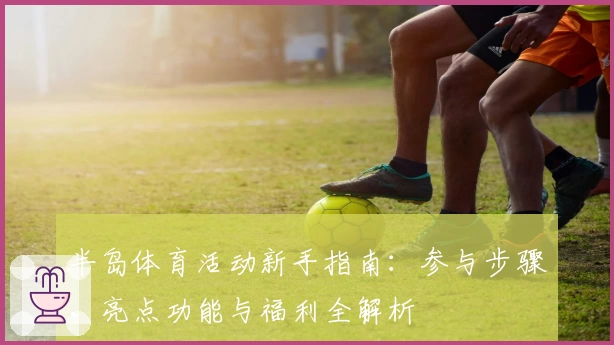 半岛体育活动新手指南：参与步骤、亮点功能与福利全解析