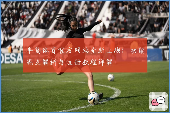半岛体育官方网站全新上线：功能亮点解析与注册教程详解