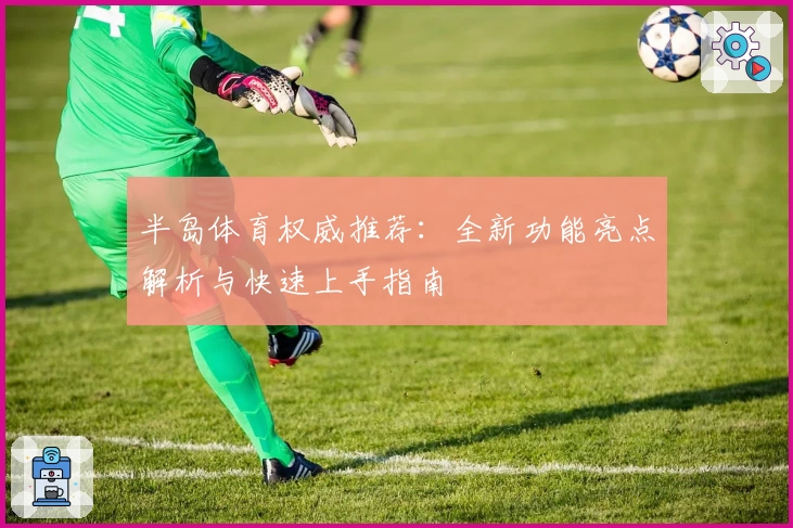 半岛体育权威推荐：全新功能亮点解析与快速上手指南