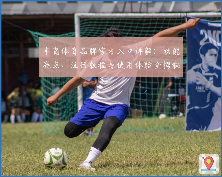 半岛体育品牌官方入口详解：功能亮点、注册教程与使用体验全揭秘