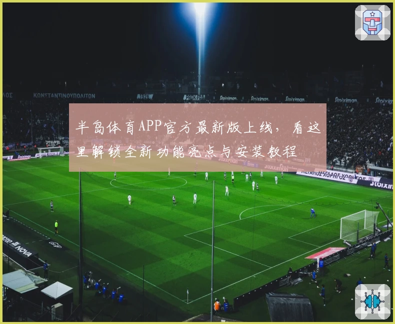 半岛体育APP官方最新版上线，看这里解锁全新功能亮点与安装教程