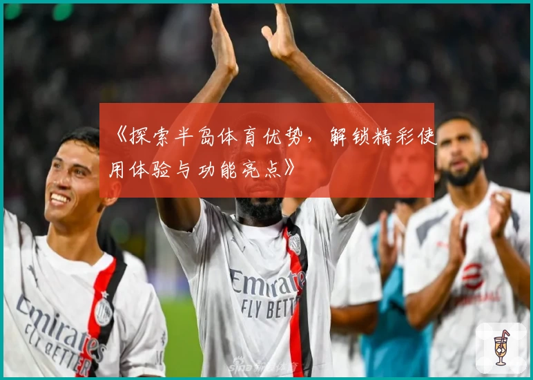 《探索半岛体育优势，解锁精彩使用体验与功能亮点》